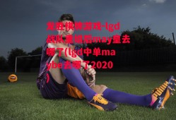 龙胜棋牌游戏-lgd战队重组后may皇去哪了(lgd中单maybe去哪了2020)