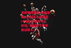 龙胜棋牌官网-中超联赛u23球员上场规定(中超u23状况令人担忧, 谁能拿下赛季最佳新人)